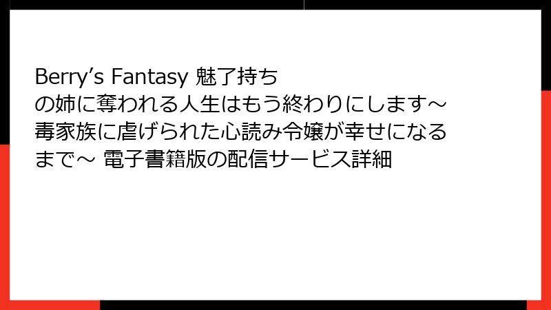Berry’s Fantasy 魅了持ちの姉に奪われる人生はもう終わりにします～毒家族に虐げられた心読み令嬢が幸せになるまで～ 電子書籍版の配信サービス詳細