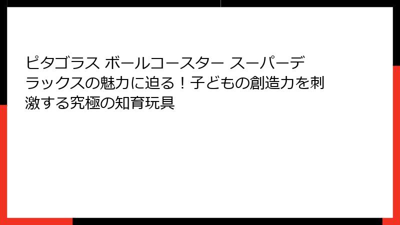 ピタゴラス ボールコースター スーパーデラックスの魅力に迫る！子どもの創造力を刺激する究極の知育玩具