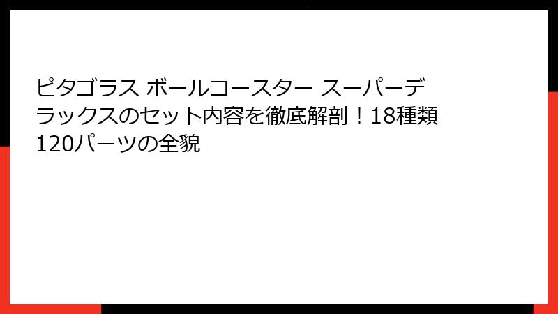 ピタゴラス ボールコースター スーパーデラックスのセット内容を徹底解剖！18種類120パーツの全貌