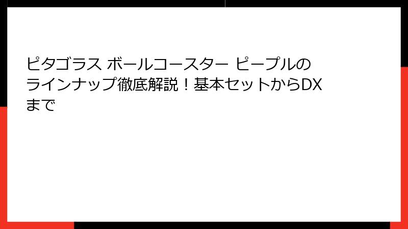 ピタゴラス ボールコースター ピープルのラインナップ徹底解説！基本セットからDXまで