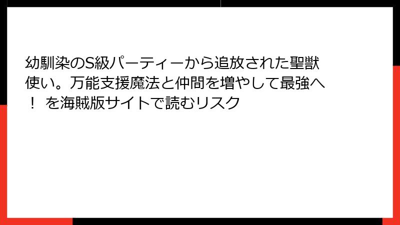 幼馴染のS級パーティーから追放された聖獣使い。万能支援魔法と仲間を増やして最強へ！ を海賊版サイトで読むリスク