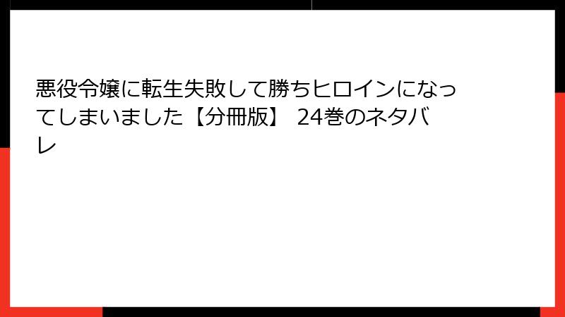 悪役令嬢に転生失敗して勝ちヒロインになってしまいました【分冊版】 24巻のネタバレ