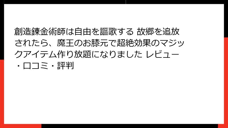 創造錬金術師は自由を謳歌する 故郷を追放されたら、魔王のお膝元で超絶効果のマジックアイテム作り放題になりました レビュー・口コミ・評判