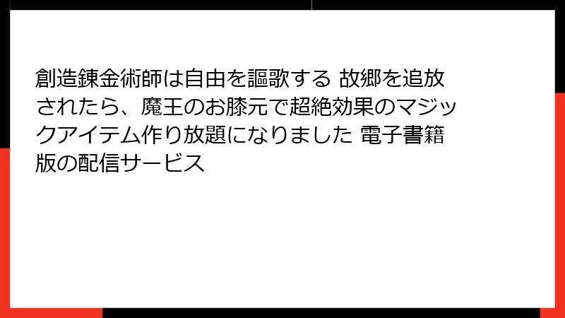 創造錬金術師は自由を謳歌する 故郷を追放されたら、魔王のお膝元で超絶効果のマジックアイテム作り放題になりました 電子書籍版の配信サービス