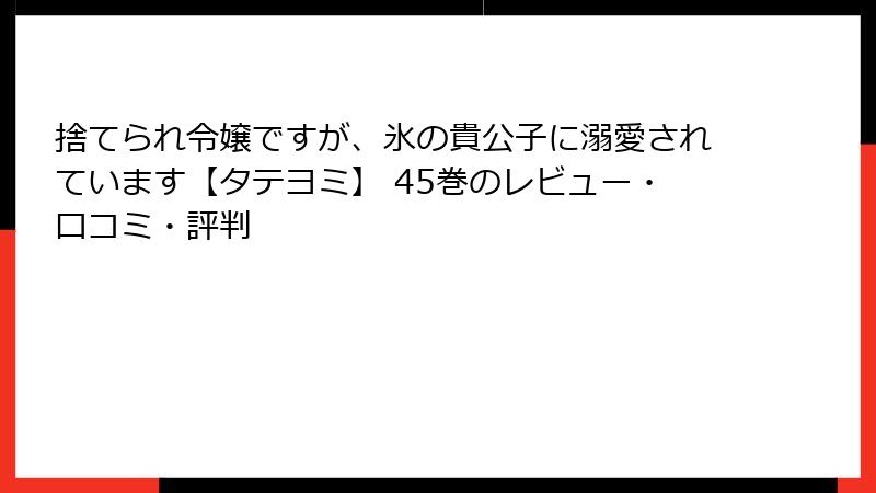 捨てられ令嬢ですが、氷の貴公子に溺愛されています【タテヨミ】 45巻のレビュー・口コミ・評判