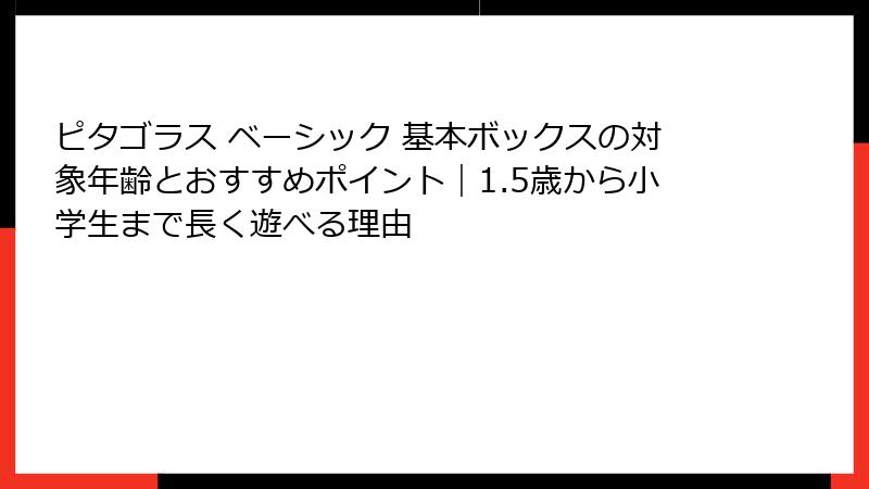 ピタゴラス ベーシック 基本ボックスの対象年齢とおすすめポイント｜1.5歳から小学生まで長く遊べる理由