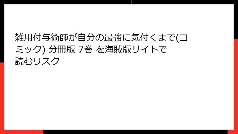 雑用付与術師が自分の最強に気付くまで(コミック) 分冊版 7巻 を海賊版サイトで読むリスク