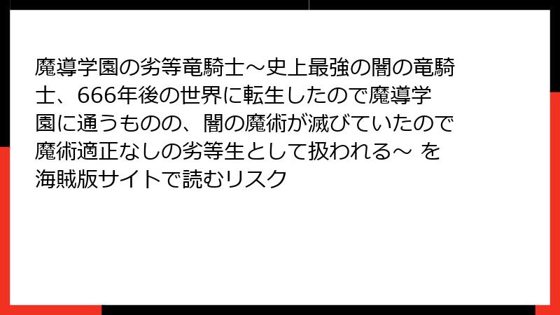 魔導学園の劣等竜騎士～史上最強の闇の竜騎士、666年後の世界に転生したので魔導学園に通うものの、闇の魔術が滅びていたので魔術適正なしの劣等生として扱われる～ を海賊版サイトで読むリスク