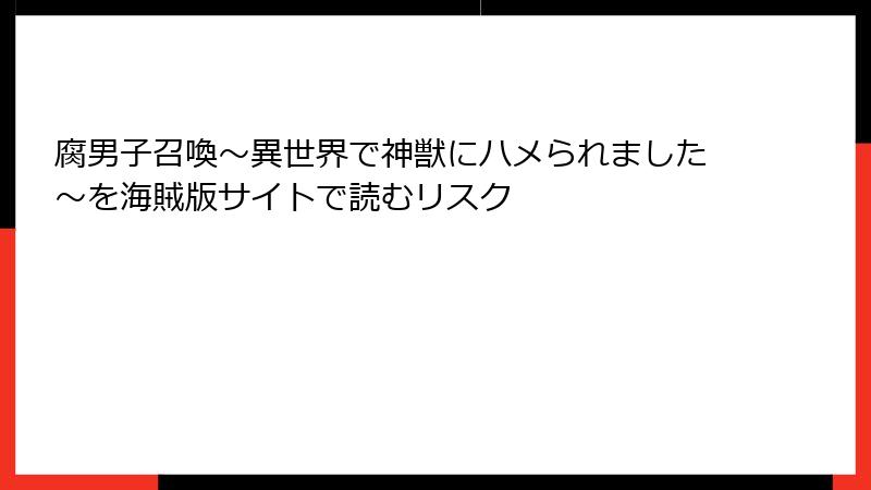 腐男子召喚～異世界で神獣にハメられました～を海賊版サイトで読むリスク