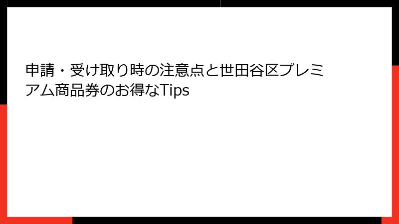 申請・受け取り時の注意点と世田谷区プレミアム商品券のお得なTips