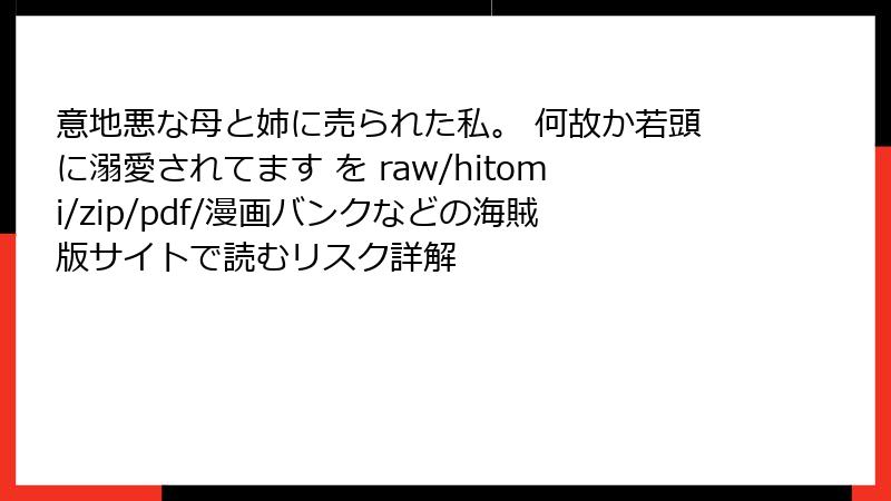 意地悪な母と姉に売られた私。 何故か若頭に溺愛されてます を raw/hitomi/zip/pdf/漫画バンクなどの海賊版サイトで読むリスク詳解