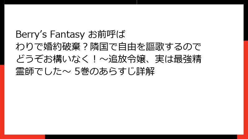 Berry’s Fantasy お前呼ばわりで婚約破棄?隣国で自由を謳歌するのでどうぞお構いなく!~追放令嬢、実は最強精霊師でした~ 5巻のあらすじ詳解