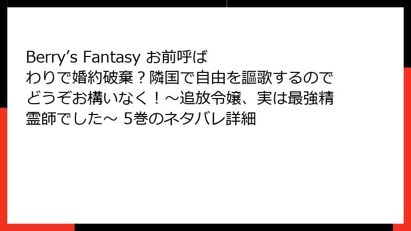 Berry’s Fantasy お前呼ばわりで婚約破棄?隣国で自由を謳歌するのでどうぞお構いなく!~追放令嬢、実は最強精霊師でした~ 5巻のネタバレ詳細