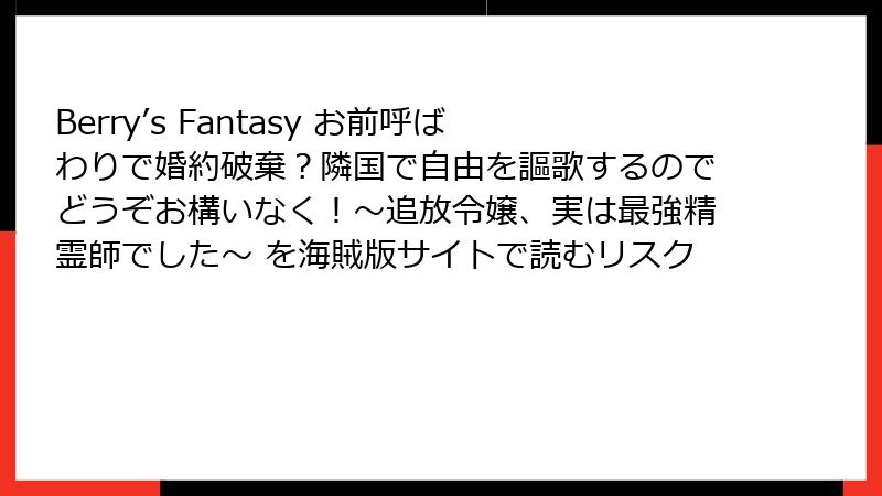 Berry’s Fantasy お前呼ばわりで婚約破棄?隣国で自由を謳歌するのでどうぞお構いなく!~追放令嬢、実は最強精霊師でした~ を海賊版サイトで読むリスク