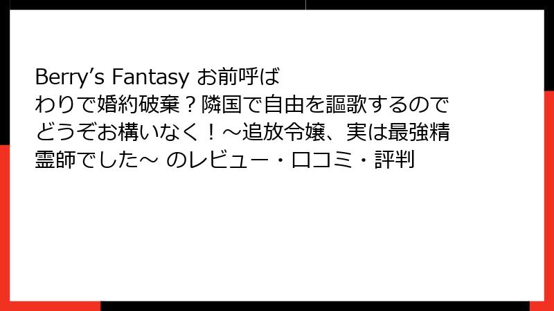 Berry’s Fantasy お前呼ばわりで婚約破棄?隣国で自由を謳歌するのでどうぞお構いなく!~追放令嬢、実は最強精霊師でした~ のレビュー・口コミ・評判