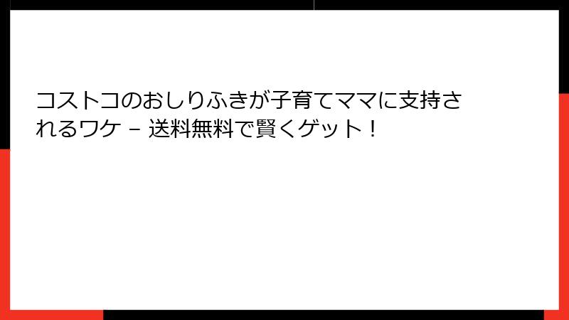コストコのおしりふきが子育てママに支持されるワケ – 送料無料で賢くゲット！