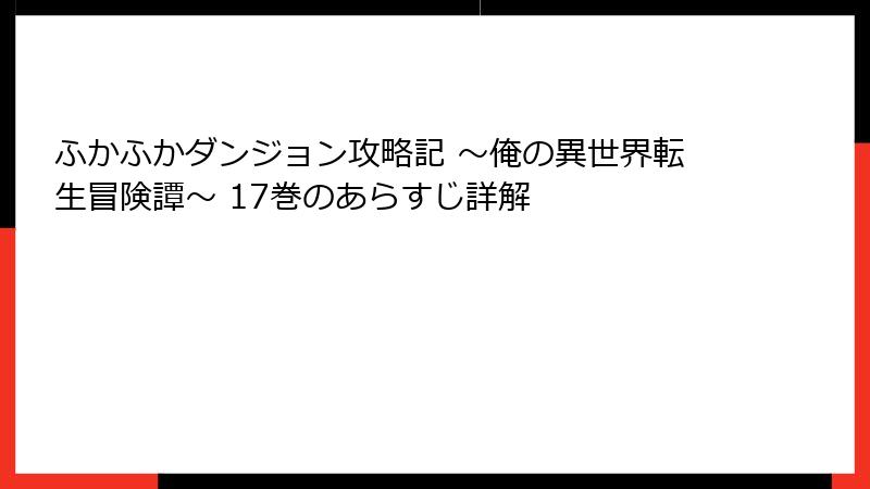 ふかふかダンジョン攻略記 ～俺の異世界転生冒険譚～ 17巻のあらすじ詳解