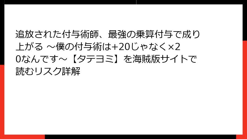追放された付与術師、最強の乗算付与で成り上がる ~僕の付与術は+20じゃなく×20なんです~【タテヨミ】を海賊版サイトで読むリスク詳解