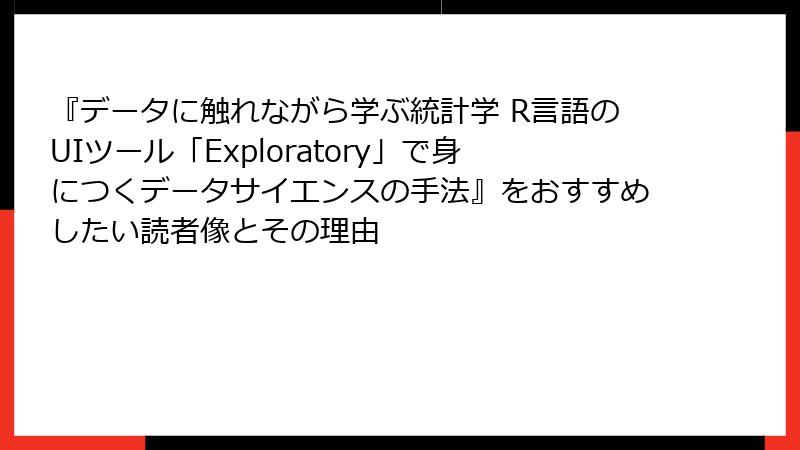 『データに触れながら学ぶ統計学 R言語のUIツール「Exploratory」で身につくデータサイエンスの手法』をおすすめしたい読者像とその理由
