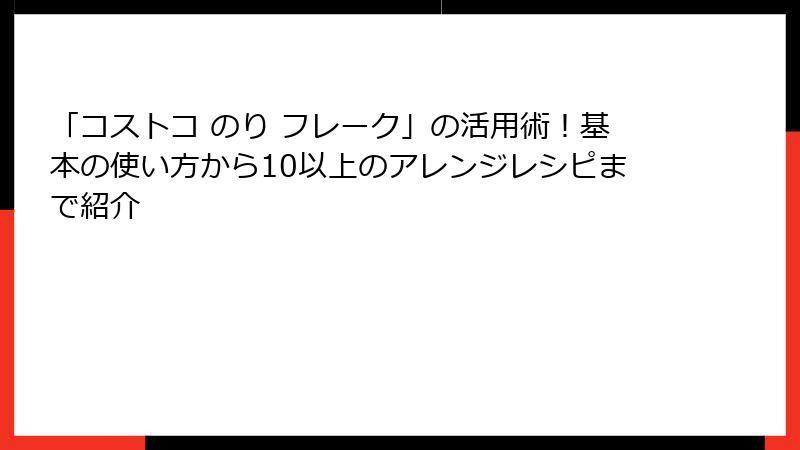 「コストコ のり フレーク」の活用術！基本の使い方から10以上のアレンジレシピまで紹介