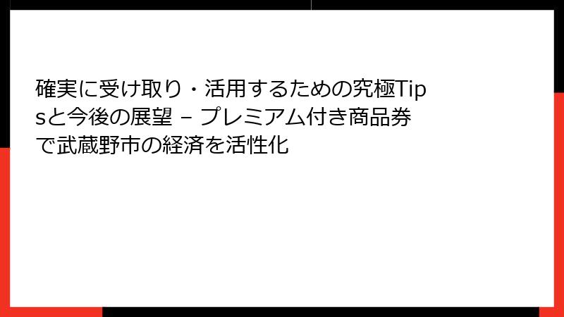 確実に受け取り・活用するための究極Tipsと今後の展望 – プレミアム付き商品券で武蔵野市の経済を活性化
