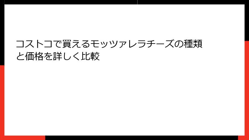 コストコで買えるモッツァレラチーズの種類と価格を詳しく比較