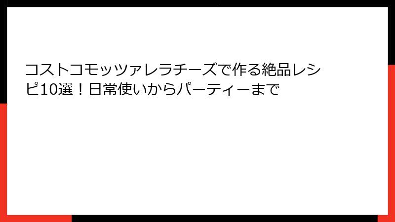 コストコモッツァレラチーズで作る絶品レシピ10選！日常使いからパーティーまで