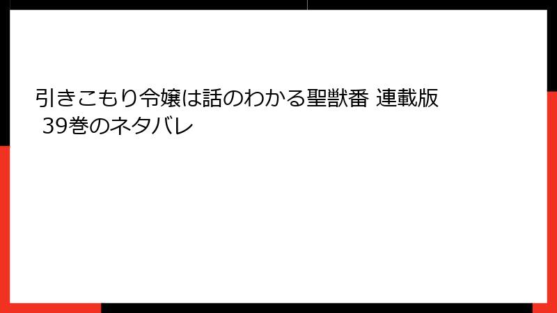 引きこもり令嬢は話のわかる聖獣番 連載版 39巻のネタバレ