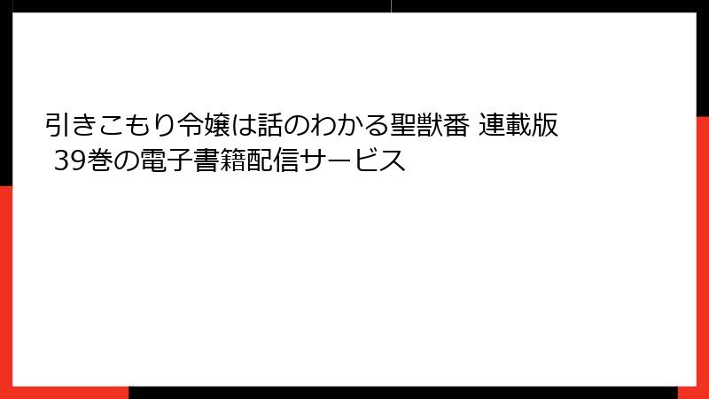 引きこもり令嬢は話のわかる聖獣番 連載版 39巻の電子書籍配信サービス