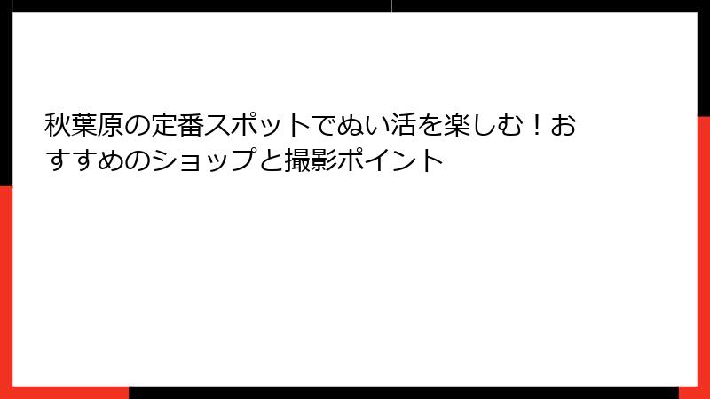 秋葉原の定番スポットでぬい活を楽しむ！おすすめのショップと撮影ポイント