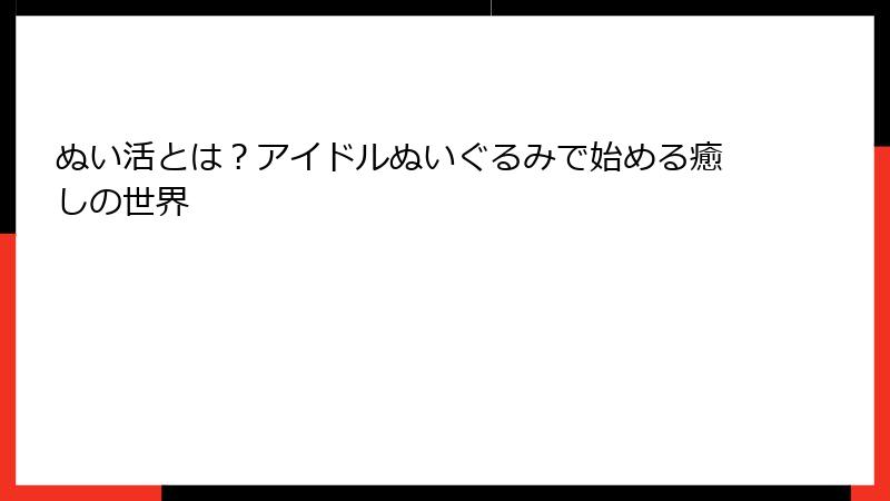 ぬい活とは？アイドルぬいぐるみで始める癒しの世界