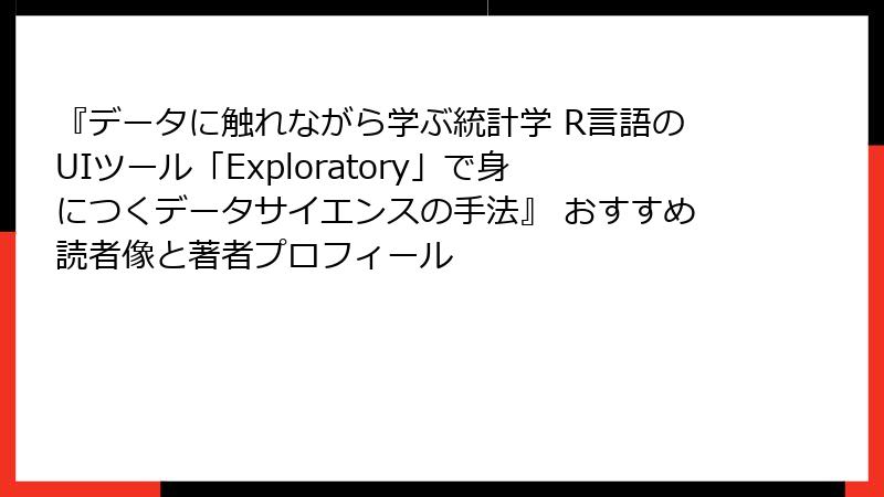 『データに触れながら学ぶ統計学 R言語のUIツール「Exploratory」で身につくデータサイエンスの手法』 おすすめ読者像と著者プロフィール