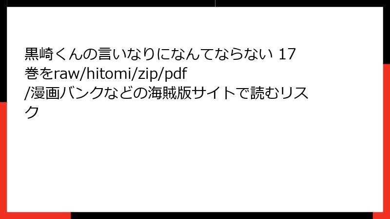 黒崎くんの言いなりになんてならない 17巻をraw/hitomi/zip/pdf/漫画バンクなどの海賊版サイトで読むリスク