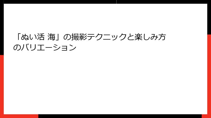 「ぬい活 海」の撮影テクニックと楽しみ方のバリエーション