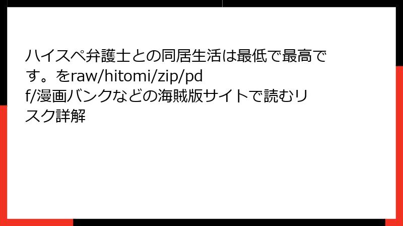 ハイスペ弁護士との同居生活は最低で最高です。をraw/hitomi/zip/pdf/漫画バンクなどの海賊版サイトで読むリスク詳解
