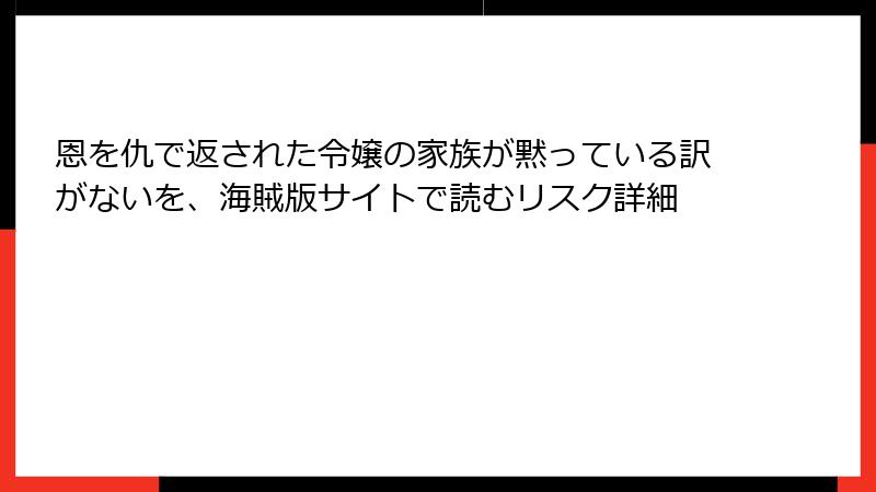 恩を仇で返された令嬢の家族が黙っている訳がないを、海賊版サイトで読むリスク詳細