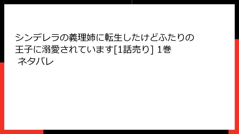 シンデレラの義理姉に転生したけどふたりの王子に溺愛されています[1話売り] 1巻 ネタバレ