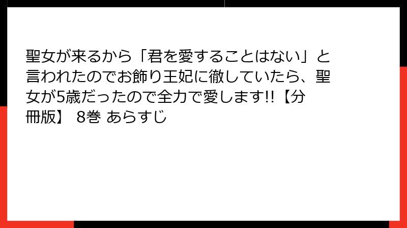 聖女が来るから「君を愛することはない」と言われたのでお飾り王妃に徹していたら、聖女が5歳だったので全力で愛します!!【分冊版】 8巻 あらすじ