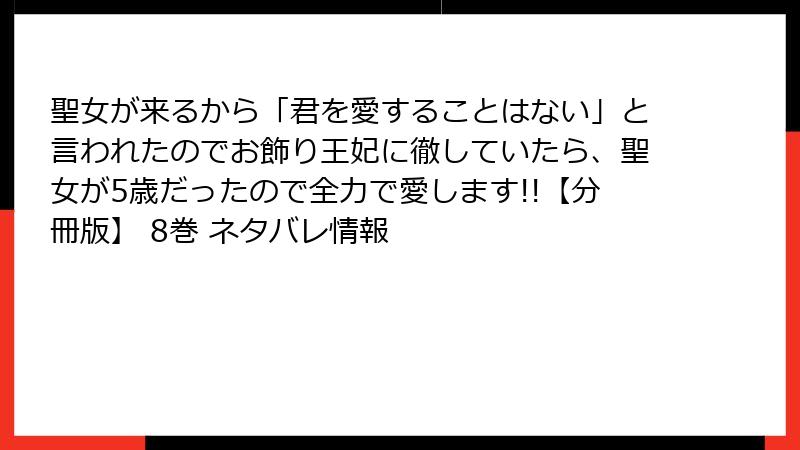 聖女が来るから「君を愛することはない」と言われたのでお飾り王妃に徹していたら、聖女が5歳だったので全力で愛します!!【分冊版】 8巻 ネタバレ情報
