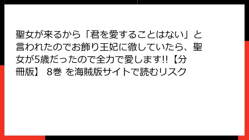 聖女が来るから「君を愛することはない」と言われたのでお飾り王妃に徹していたら、聖女が5歳だったので全力で愛します!!【分冊版】 8巻 を海賊版サイトで読むリスク