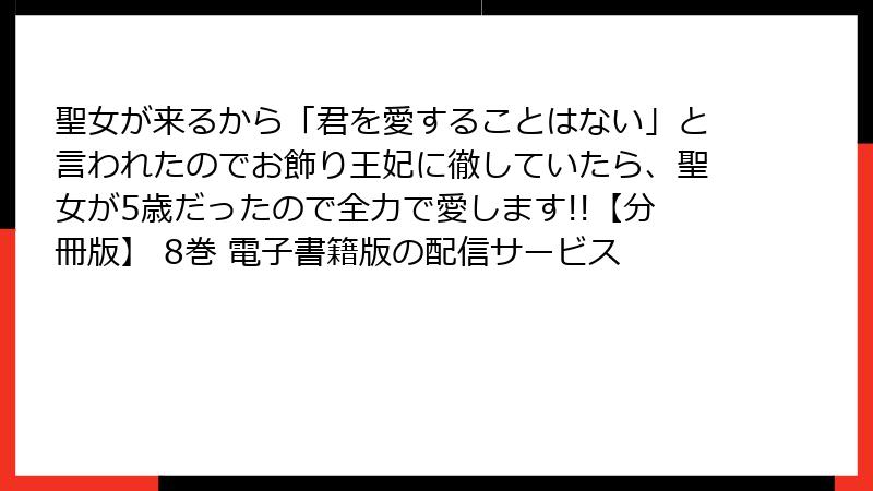 聖女が来るから「君を愛することはない」と言われたのでお飾り王妃に徹していたら、聖女が5歳だったので全力で愛します!!【分冊版】 8巻 電子書籍版の配信サービス