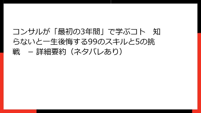 コンサルが「最初の3年間」で学ぶコト　知らないと一生後悔する99のスキルと5の挑戦　− 詳細要約（ネタバレあり）