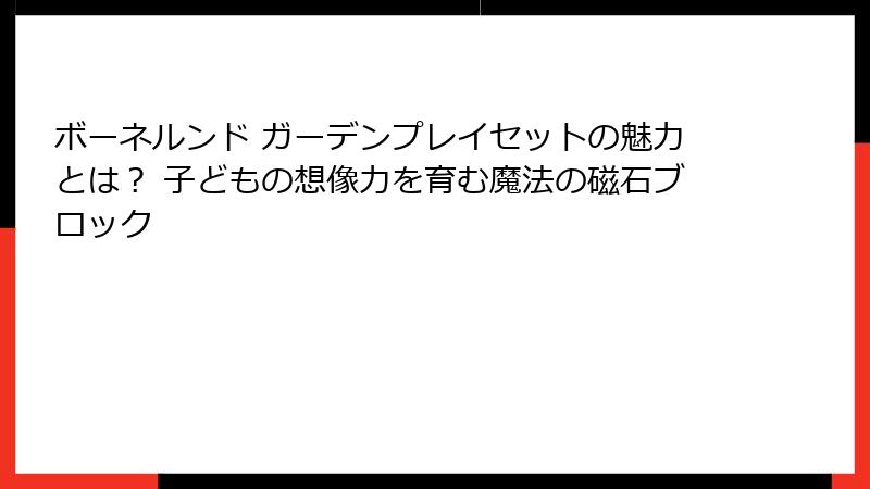 ボーネルンド ガーデンプレイセットの魅力とは？ 子どもの想像力を育む魔法の磁石ブロック