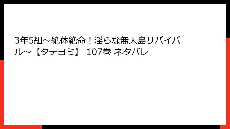 3年5組～絶体絶命！淫らな無人島サバイバル～【タテヨミ】 107巻 ネタバレ