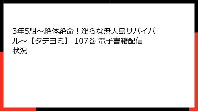 3年5組～絶体絶命！淫らな無人島サバイバル～【タテヨミ】 107巻 電子書籍配信状況