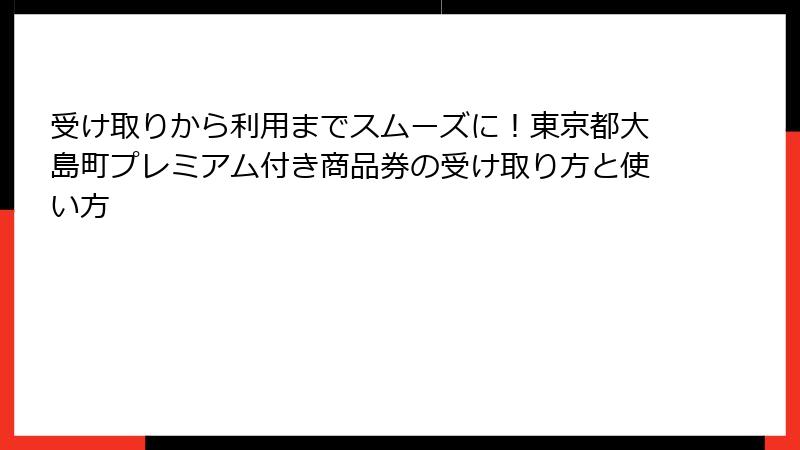 受け取りから利用までスムーズに！東京都大島町プレミアム付き商品券の受け取り方と使い方