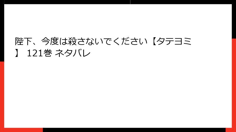 陛下、今度は殺さないでください【タテヨミ】 121巻 ネタバレ