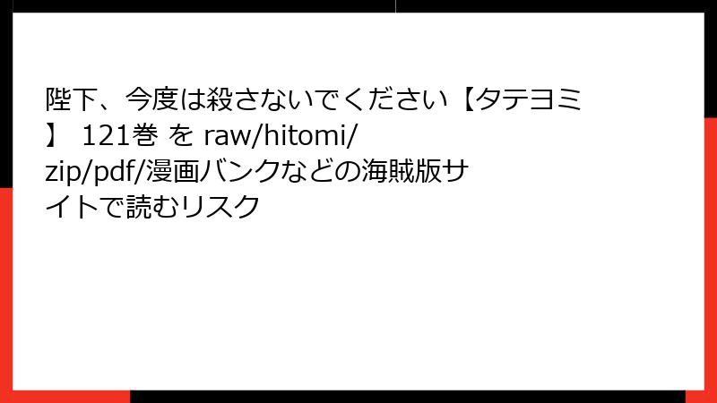 陛下、今度は殺さないでください【タテヨミ】 121巻 を raw/hitomi/zip/pdf/漫画バンクなどの海賊版サイトで読むリスク