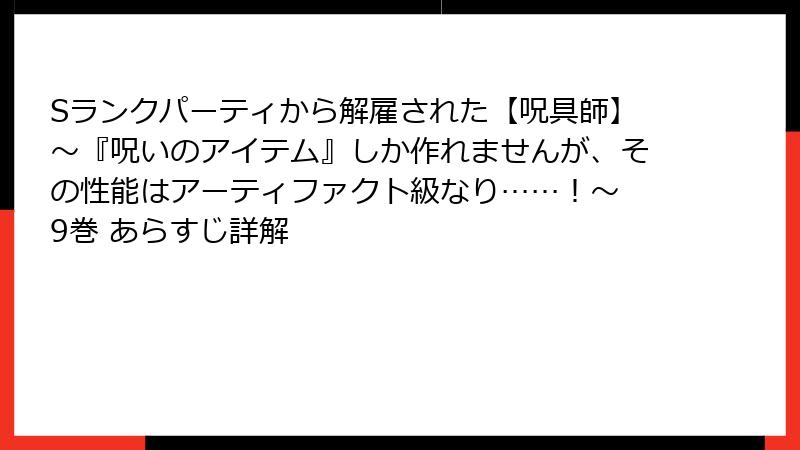 Sランクパーティから解雇された【呪具師】~『呪いのアイテム』しか作れませんが、その性能はアーティファクト級なり……!~ 9巻 あらすじ詳解