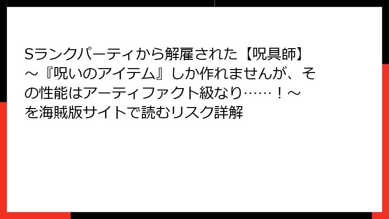 Sランクパーティから解雇された【呪具師】~『呪いのアイテム』しか作れませんが、その性能はアーティファクト級なり……!~ を海賊版サイトで読むリスク詳解